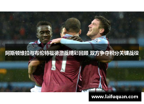 阿斯顿维拉与布伦特福德激战精彩回顾 双方争夺积分关键战役